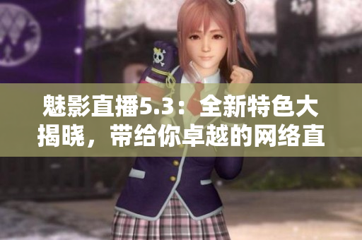 魅影直播5.3：全新特色大揭晓，带给你卓越的网络直播体验！