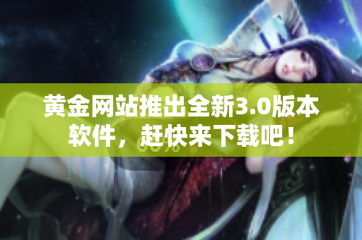 黄金网站推出全新3.0版本软件，赶快来下载吧！