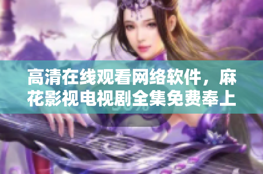 高清在线观看网络软件，麻花影视电视剧全集免费奉上