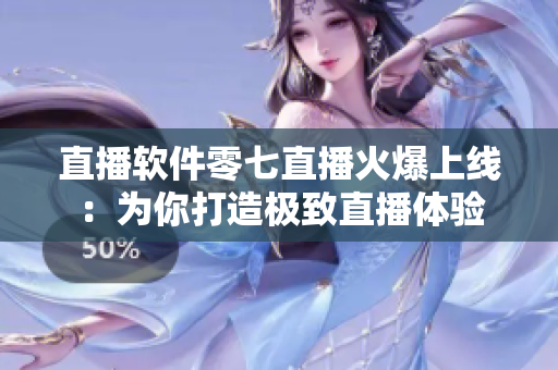 直播软件零七直播火爆上线：为你打造极致直播体验