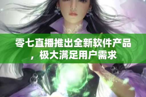 零七直播推出全新软件产品，极大满足用户需求