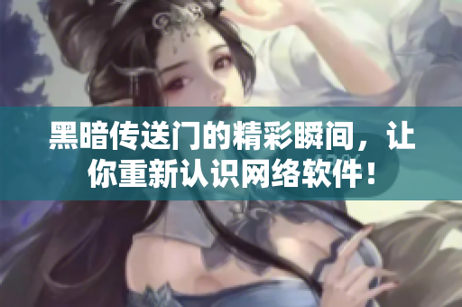 黑暗传送门的精彩瞬间，让你重新认识网络软件！