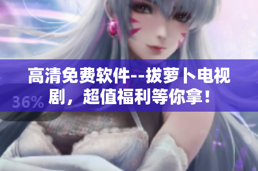 高清免费软件--拔萝卜电视剧，超值福利等你拿！