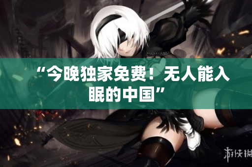 “今晚独家免费！无人能入眠的中国”