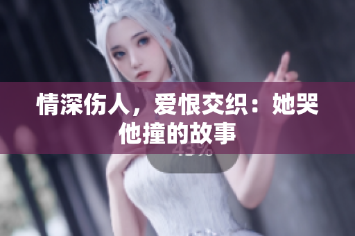 情深伤人，爱恨交织：她哭他撞的故事