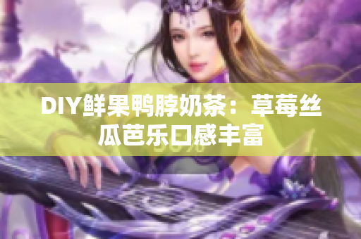 DIY鲜果鸭脖奶茶：草莓丝瓜芭乐口感丰富