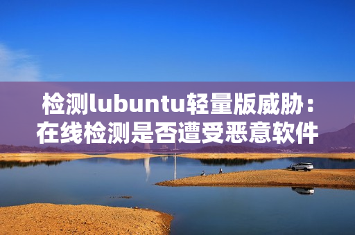 检测lubuntu轻量版威胁：在线检测是否遭受恶意软件攻击