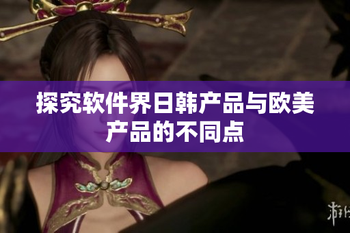 探究软件界日韩产品与欧美产品的不同点