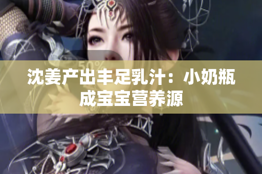 沈姜产出丰足乳汁：小奶瓶成宝宝营养源
