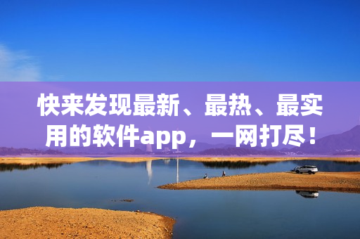 快来发现最新、最热、最实用的软件app，一网打尽！