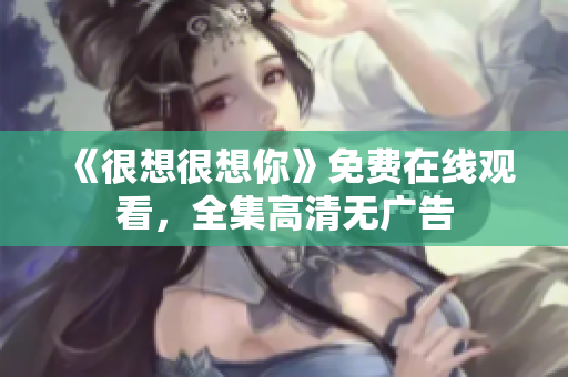 《很想很想你》免费在线观看，全集高清无广告