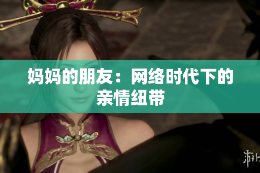 妈妈的朋友：网络时代下的亲情纽带