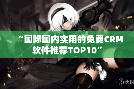 “国际国内实用的免费CRM软件推荐TOP10”