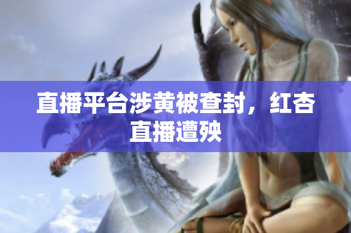 直播平台涉黄被查封，红杏直播遭殃