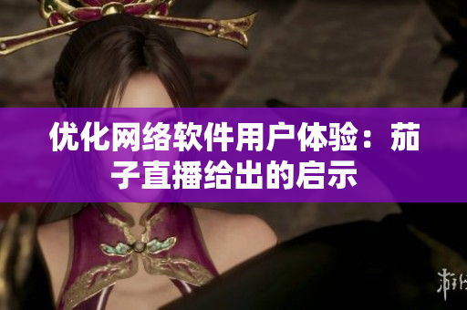 优化网络软件用户体验：茄子直播给出的启示