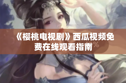 《樱桃电视剧》西瓜视频免费在线观看指南