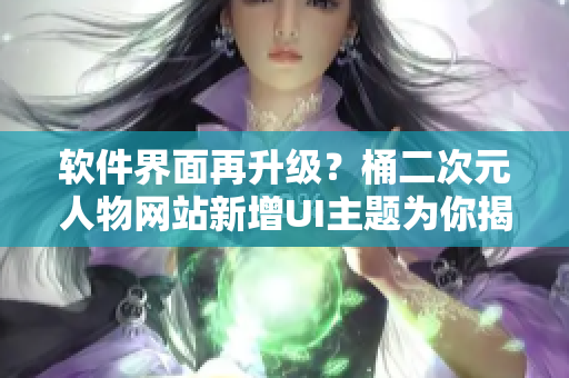 软件界面再升级？桶二次元人物网站新增UI主题为你揭秘