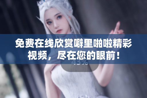 免费在线欣赏噼里啪啦精彩视频，尽在您的眼前！