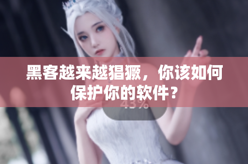 黑客越来越猖獗，你该如何保护你的软件？