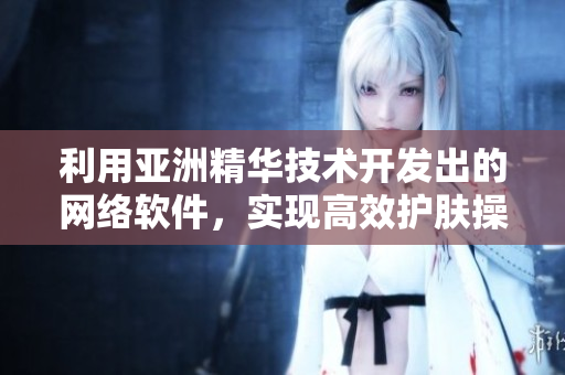 利用亚洲精华技术开发出的网络软件，实现高效护肤操作