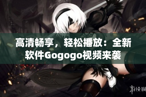 高清畅享，轻松播放：全新软件Gogogo视频来袭