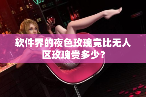 软件界的夜色玫瑰竟比无人区玫瑰贵多少？