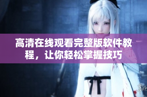 高清在线观看完整版软件教程，让你轻松掌握技巧