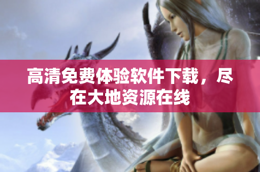 高清免费体验软件下载，尽在大地资源在线
