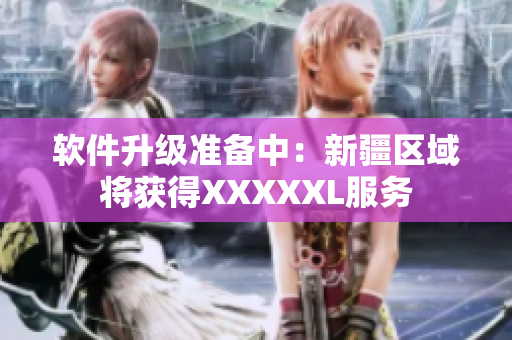 软件升级准备中：新疆区域将获得XXXXXL服务