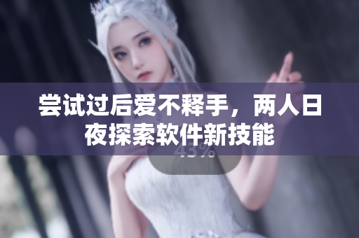 尝试过后爱不释手，两人日夜探索软件新技能