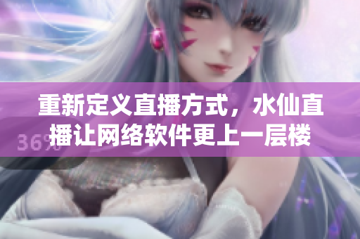 重新定义直播方式，水仙直播让网络软件更上一层楼