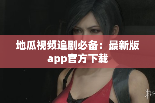 地瓜视频追剧必备：最新版app官方下载