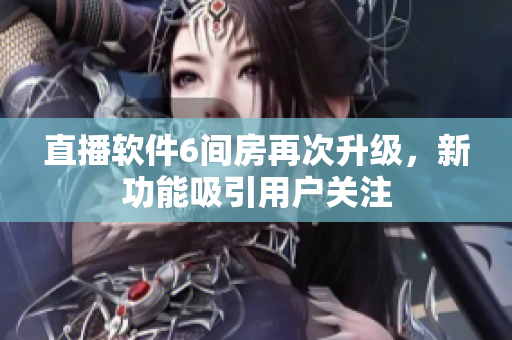 直播软件6间房再次升级，新功能吸引用户关注
