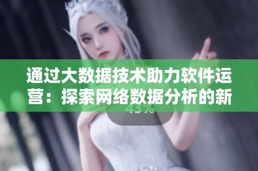 通过大数据技术助力软件运营：探索网络数据分析的新前沿
