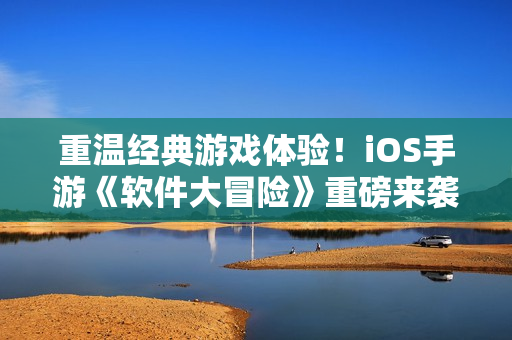 重温经典游戏体验！iOS手游《软件大冒险》重磅来袭