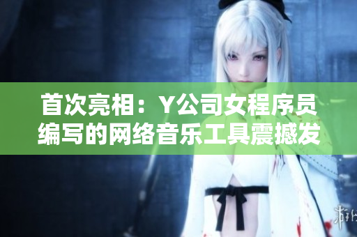 首次亮相：Y公司女程序员编写的网络音乐工具震撼发布