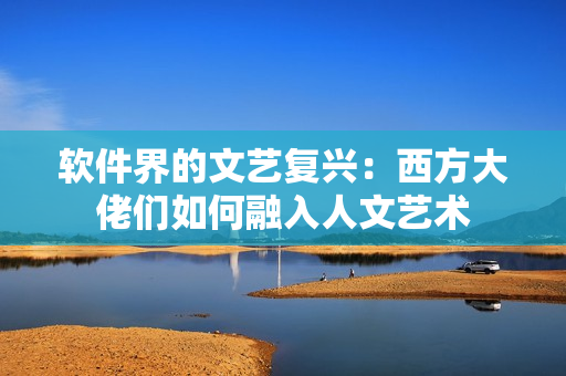 软件界的文艺复兴：西方大佬们如何融入人文艺术