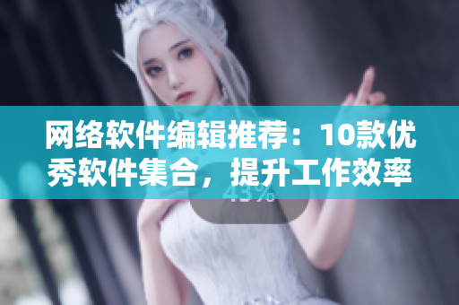 网络软件编辑推荐：10款优秀软件集合，提升工作效率