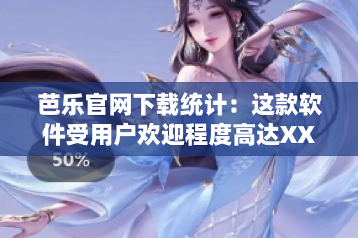 芭乐官网下载统计：这款软件受用户欢迎程度高达XX