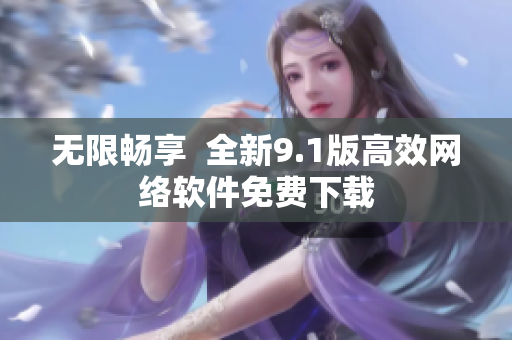无限畅享  全新9.1版高效网络软件免费下载