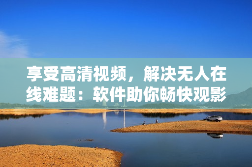 享受高清视频，解决无人在线难题：软件助你畅快观影
