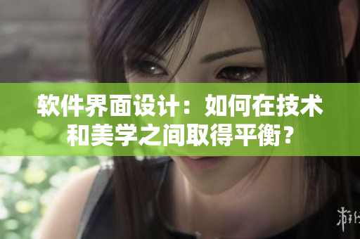软件界面设计：如何在技术和美学之间取得平衡？