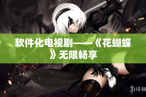 软件化电视剧——《花蝴蝶》无限畅享