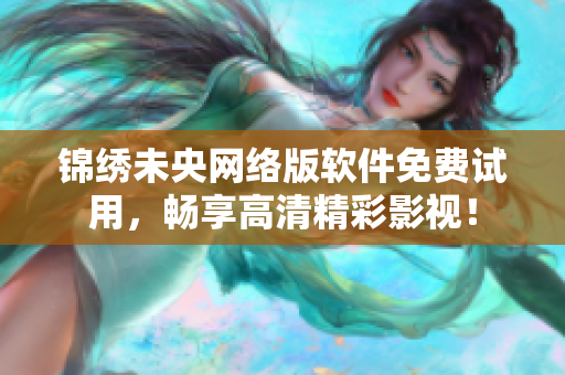 锦绣未央网络版软件免费试用，畅享高清精彩影视！
