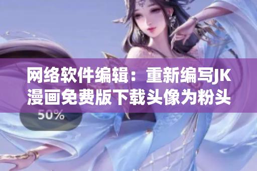 网络软件编辑：重新编写JK漫画免费版下载头像为粉头老版本的详细手册