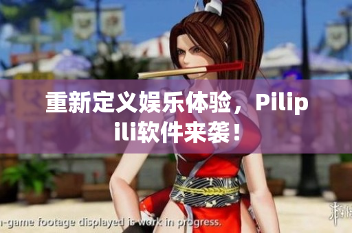 重新定义娱乐体验，Pilipili软件来袭！