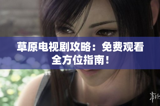草原电视剧攻略：免费观看全方位指南！