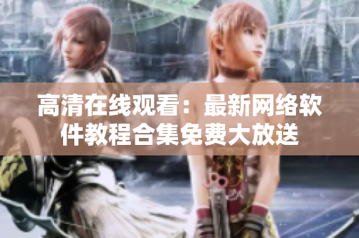 高清在线观看：最新网络软件教程合集免费大放送