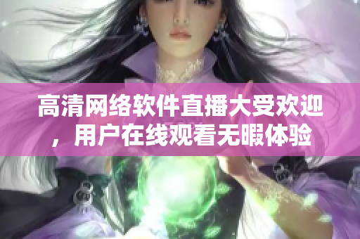 高清网络软件直播大受欢迎，用户在线观看无暇体验