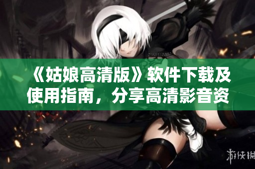 《姑娘高清版》软件下载及使用指南，分享高清影音资源！